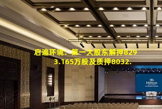kaiyun官方网站-启迪环境：第一大股东解押8293.165万股及质押8032.6万股