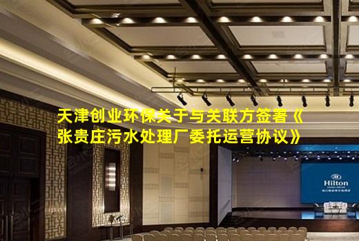 kaiyun官方网站-天津创业环保关于与关联方签署《张贵庄污水处理厂委托运营协议》之《补充协议》的议案