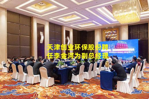 kaiyun官方网站-天津创业环保股份聘任李金河为副总经理