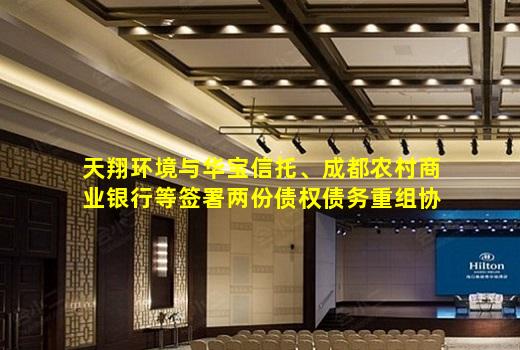 kaiyun官方网站-天翔环境与华宝信托、成都农村商业银行等签署两份债权债务重组协议